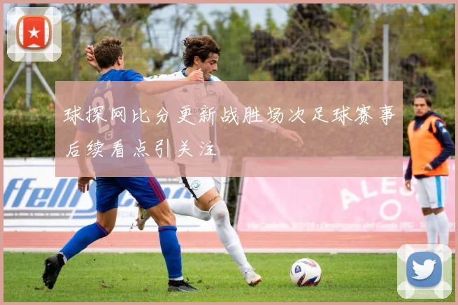 球探网比分更新战胜场次足球赛事后续看点引关注