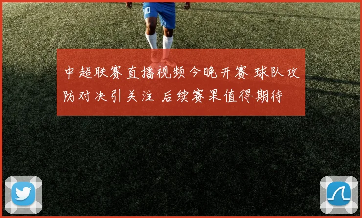 中超联赛直播视频今晚开赛 球队攻防对决引关注 后续赛果值得期待