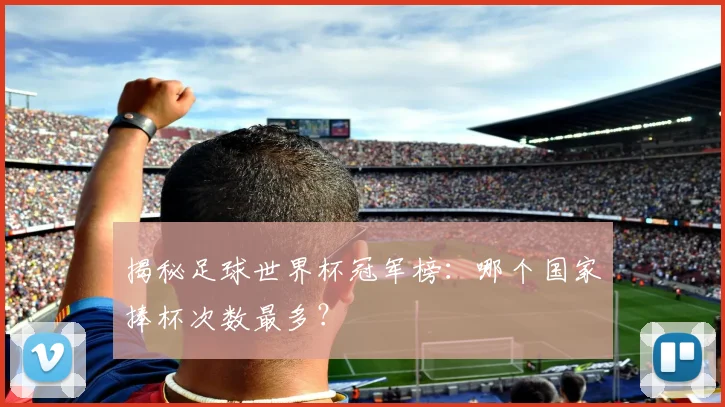 揭秘足球世界杯冠军榜：哪个国家捧杯次数最多？