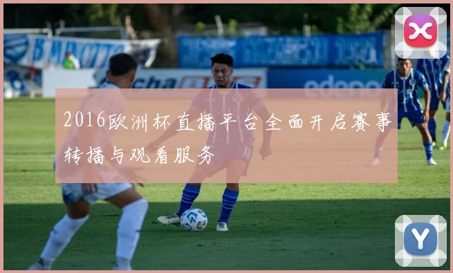 2016欧洲杯直播平台全面开启赛事转播与观看服务