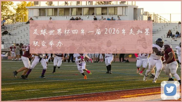 足球世界杯四年一届 2026年美加墨联合举办