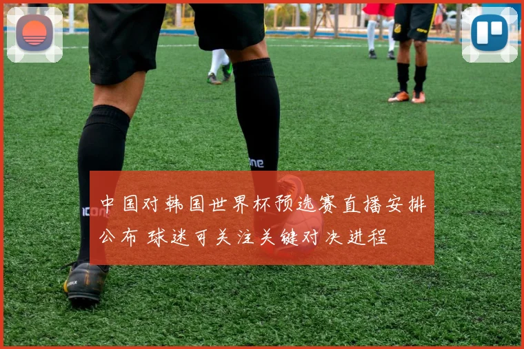 中国对韩国世界杯预选赛直播安排公布 球迷可关注关键对决进程