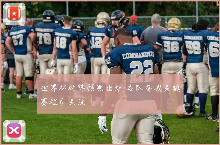 世界杯对阵预测出炉 各队备战关键赛程引关注