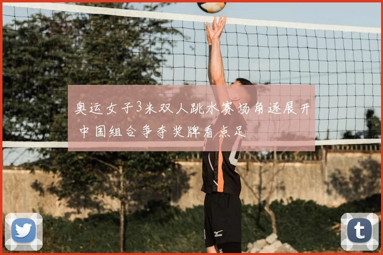 奥运女子3米双人跳水赛场角逐展开 中国组合争夺奖牌看点足