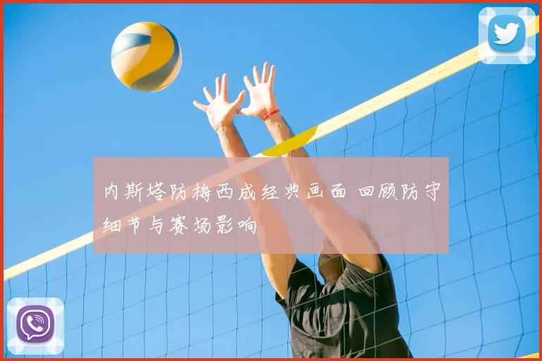 内斯塔防梅西成经典画面 回顾防守细节与赛场影响