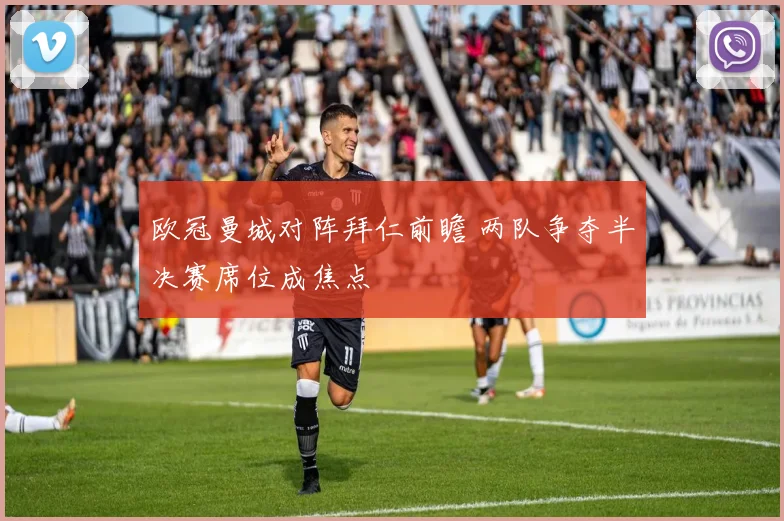 欧冠曼城对阵拜仁前瞻 两队争夺半决赛席位成焦点