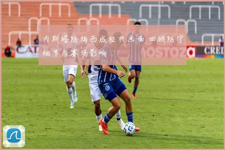 内斯塔防梅西成经典画面 回顾防守细节与赛场影响