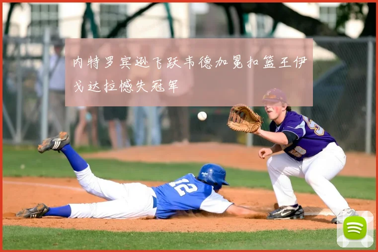 内特罗宾逊飞跃韦德加冕扣篮王伊戈达拉憾失冠军