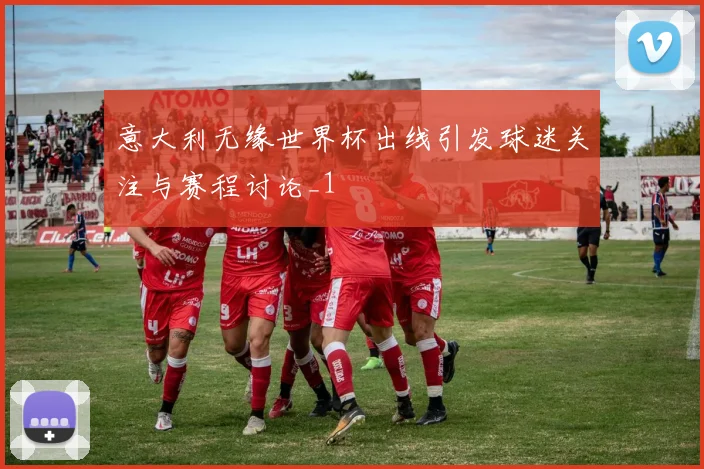意大利无缘世界杯出线引发球迷关注与赛程讨论_1