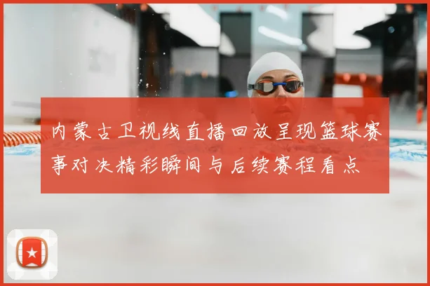 内蒙古卫视线直播回放呈现篮球赛事对决精彩瞬间与后续赛程看点