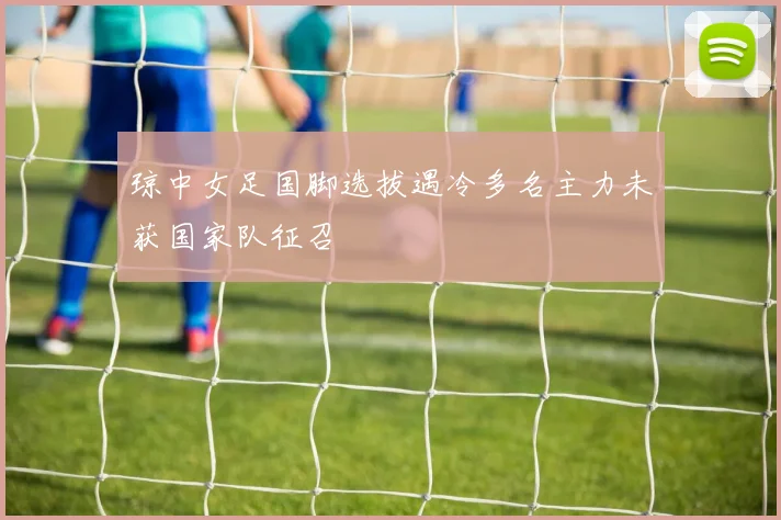 琼中女足国脚选拔遇冷多名主力未获国家队征召