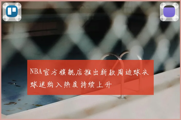 NBA官方旗舰店推出新款周边球衣 球迷购入热度持续上升