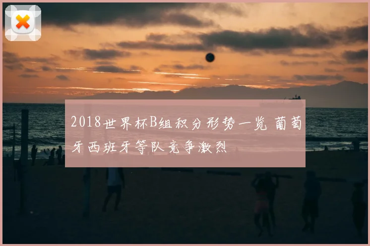2018世界杯B组积分形势一览 葡萄牙西班牙等队竞争激烈