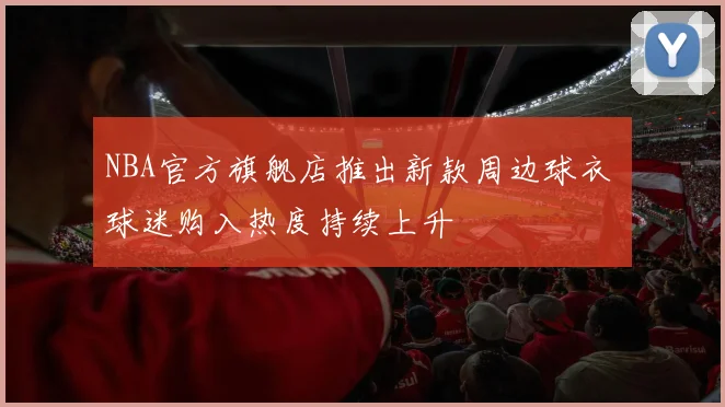 NBA官方旗舰店推出新款周边球衣 球迷购入热度持续上升
