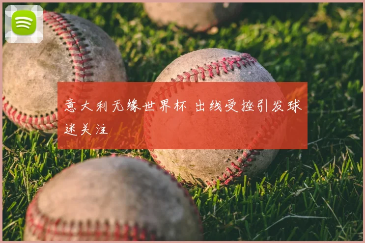 意大利无缘世界杯 出线受挫引发球迷关注