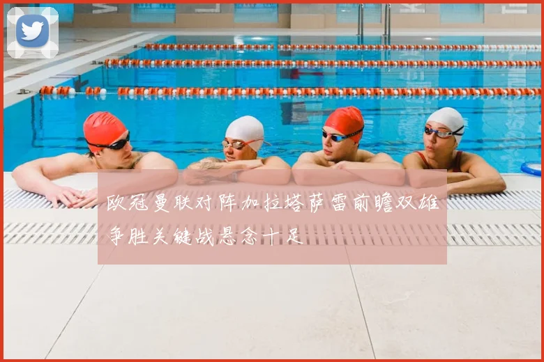 欧冠曼联对阵加拉塔萨雷前瞻双雄争胜关键战悬念十足