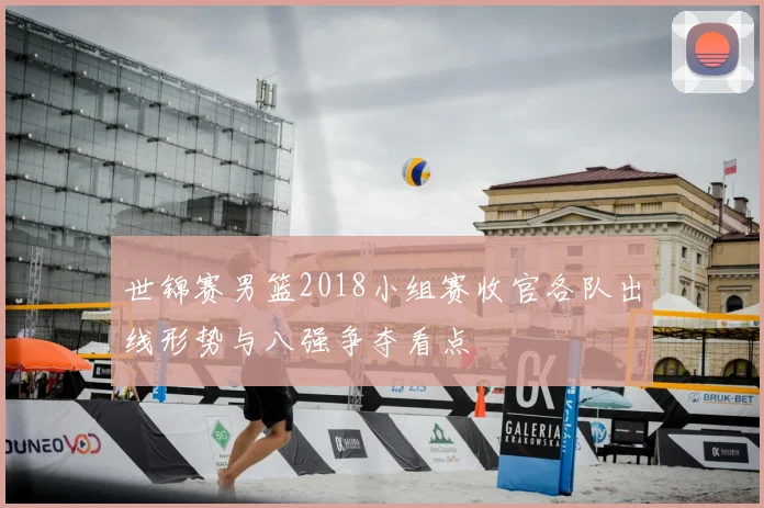 世锦赛男篮2018小组赛收官各队出线形势与八强争夺看点