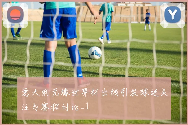 意大利无缘世界杯出线引发球迷关注与赛程讨论_1