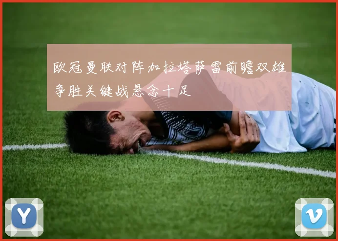 欧冠曼联对阵加拉塔萨雷前瞻双雄争胜关键战悬念十足