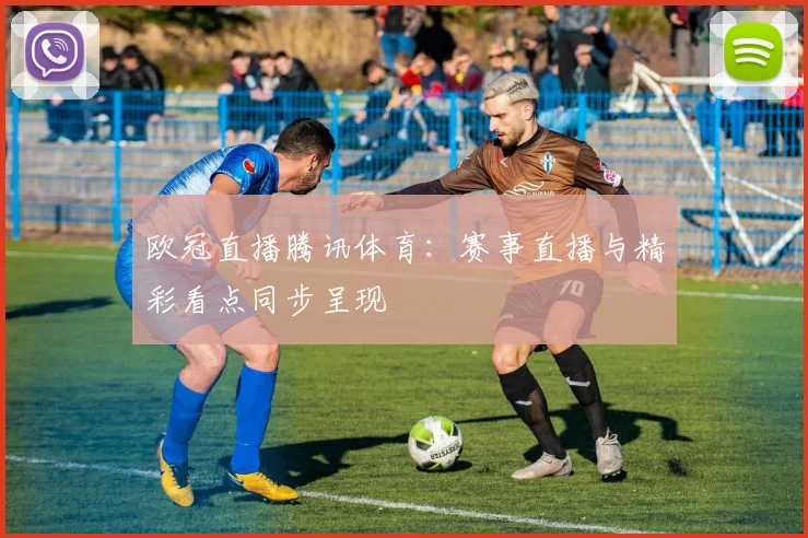 欧冠直播腾讯体育:赛事直播与精彩看点同步呈现