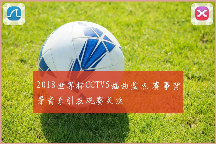 2018世界杯CCTV5插曲盘点 赛事背景音乐引发观赛关注