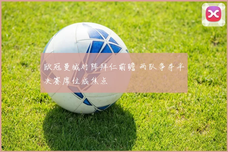 欧冠曼城对阵拜仁前瞻 两队争夺半决赛席位成焦点