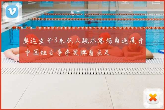 奥运女子3米双人跳水赛场角逐展开 中国组合争夺奖牌看点足