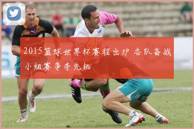 2015篮球世界杯赛程出炉 各队备战小组赛争夺先机