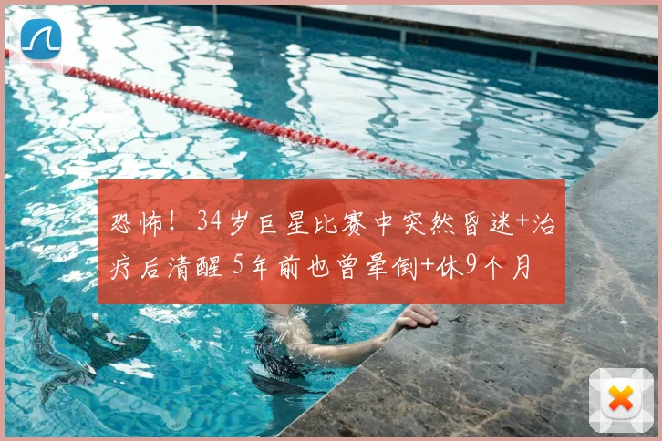 恐怖！34岁巨星比赛中突然昏迷+治疗后清醒 5年前也曾晕倒+休9个月