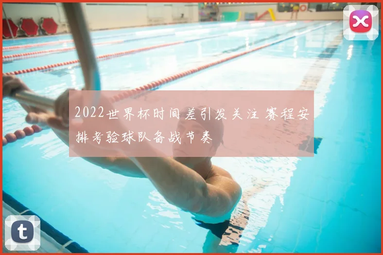 2022世界杯时间差引发关注 赛程安排考验球队备战节奏