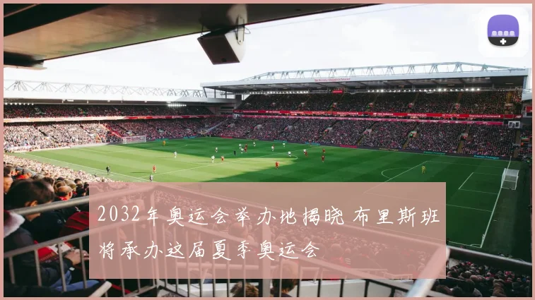 2032年奥运会举办地揭晓 布里斯班将承办这届夏季奥运会