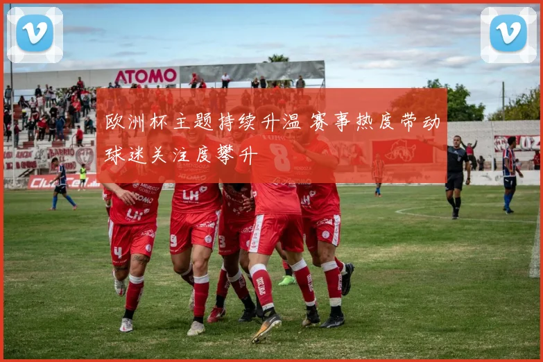 欧洲杯主题持续升温 赛事热度带动球迷关注度攀升