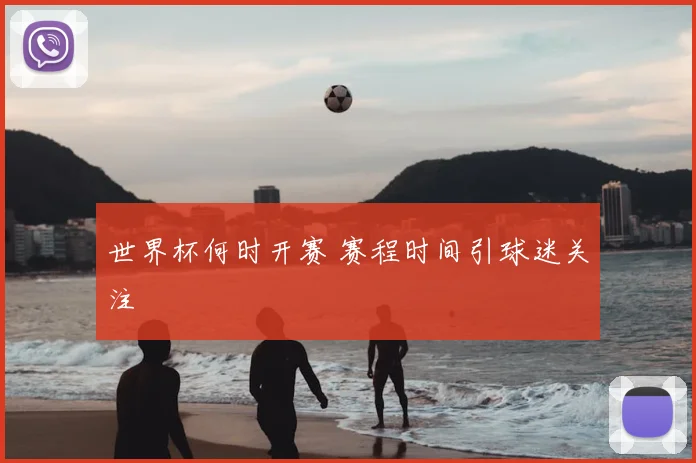 世界杯何时开赛 赛程时间引球迷关注
