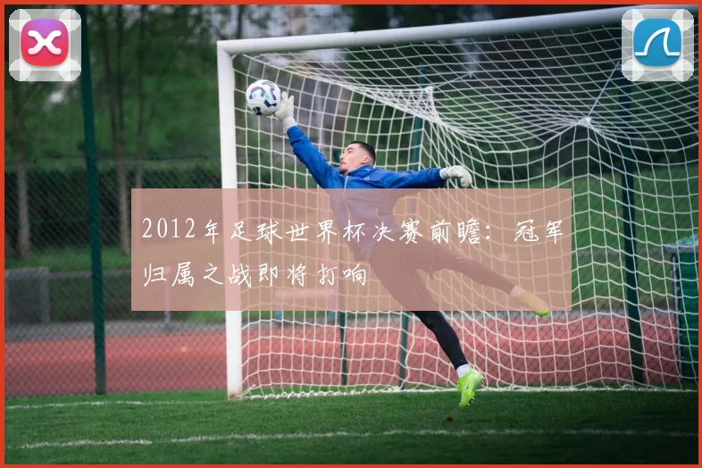 2012年足球世界杯决赛前瞻:冠军归属之战即将打响