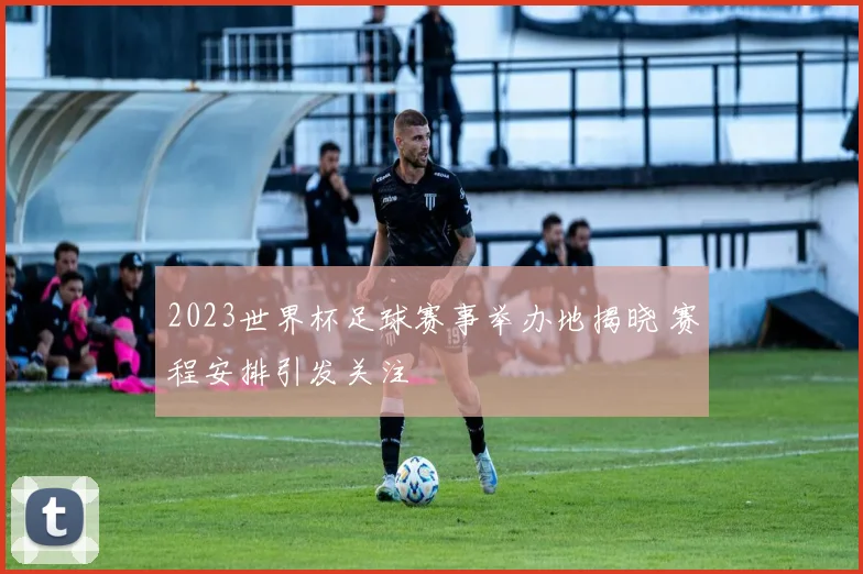 2023世界杯足球赛事举办地揭晓 赛程安排引发关注