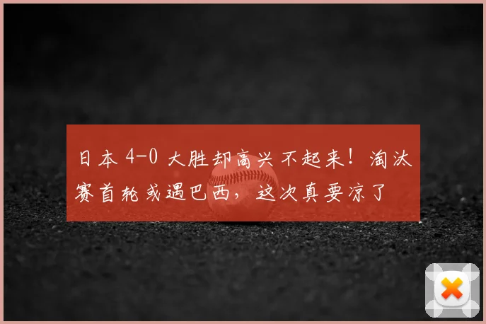 日本 4-0 大胜却高兴不起来！淘汰赛首轮或遇巴西，这次真要凉了