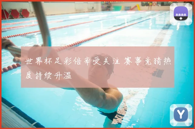 世界杯足彩倍率受关注 赛事竞猜热度持续升温