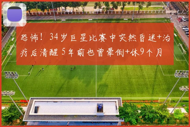 恐怖!34岁巨星比赛中突然昏迷+治疗后清醒 5年前也曾晕倒+休9个月