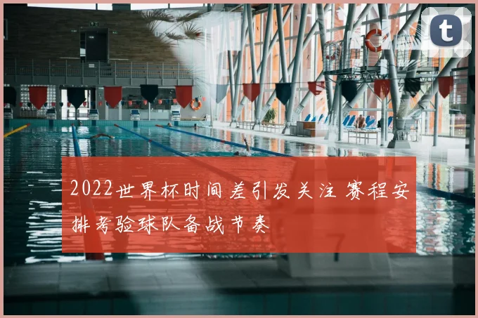 2022世界杯时间差引发关注 赛程安排考验球队备战节奏