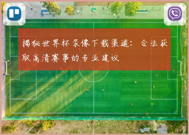 揭秘世界杯录像下载渠道：合法获取高清赛事的专业建议