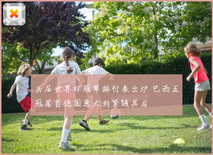 历届世界杯冠军排行表出炉 巴西五冠居首德国意大利紧随其后