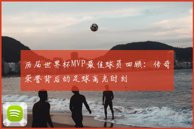 历届世界杯MVP最佳球员回顾：传奇荣誉背后的足球高光时刻