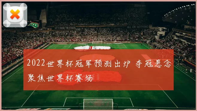 2022世界杯冠军预测出炉 夺冠悬念聚焦世界杯赛场
