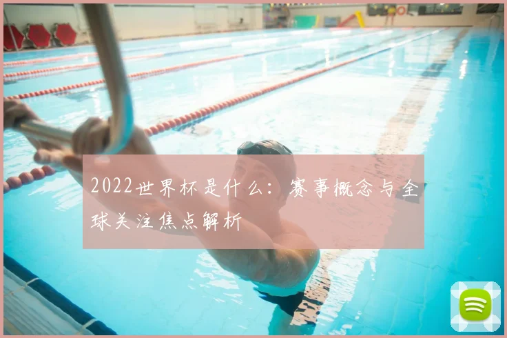 2022世界杯是什么：赛事概念与全球关注焦点解析