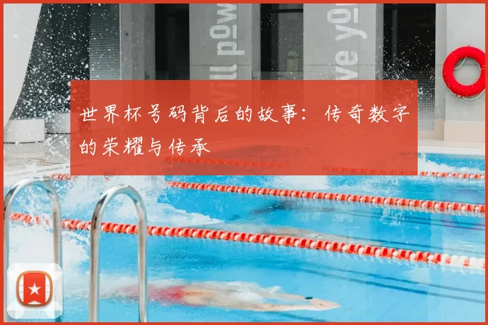 世界杯号码背后的故事：传奇数字的荣耀与传承
