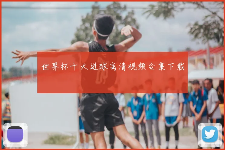 世界杯十大进球高清视频合集下载