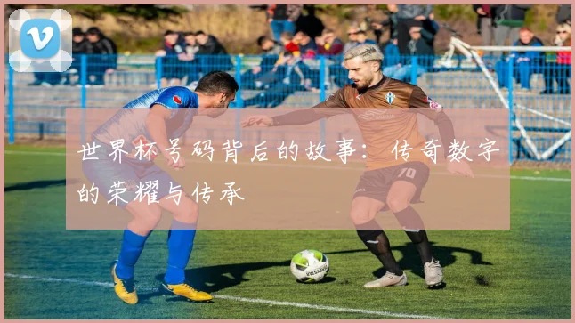 世界杯号码背后的故事:传奇数字的荣耀与传承