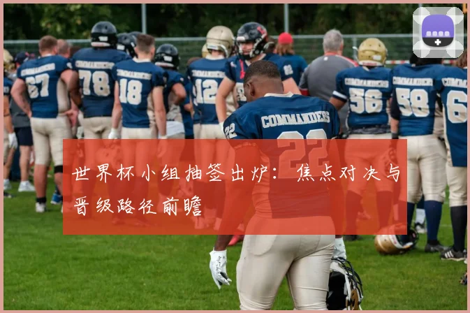 世界杯小组抽签出炉：焦点对决与晋级路径前瞻