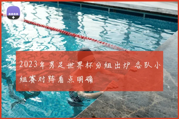 2023年男足世界杯分组出炉 各队小组赛对阵看点明确