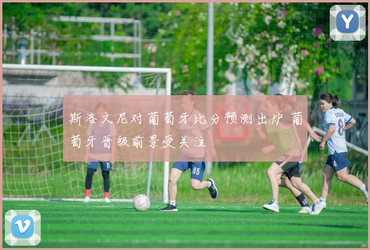 斯洛文尼对葡萄牙比分预测出炉 葡萄牙晋级前景受关注